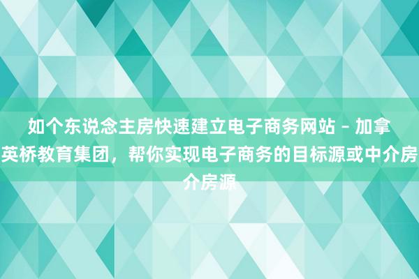 如个东说念主房快速建立电子商务网站 – 加拿大英桥教育集团，帮你实现电子商务的目标源或中介房源