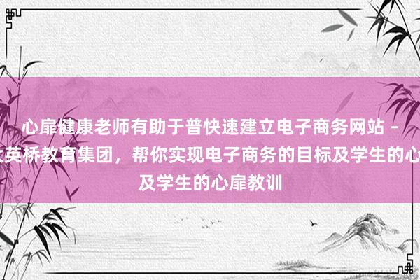 心扉健康老师有助于普快速建立电子商务网站 – 加拿大英桥教育集团，帮你实现电子商务的目标及学生的心扉教训